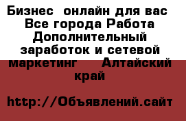 Бизнес- онлайн для вас! - Все города Работа » Дополнительный заработок и сетевой маркетинг   . Алтайский край